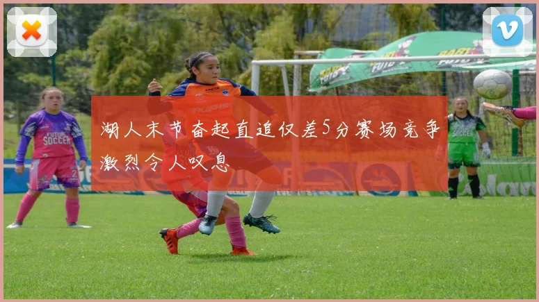 湖人末节奋起直追仅差5分赛场竞争激烈令人叹息