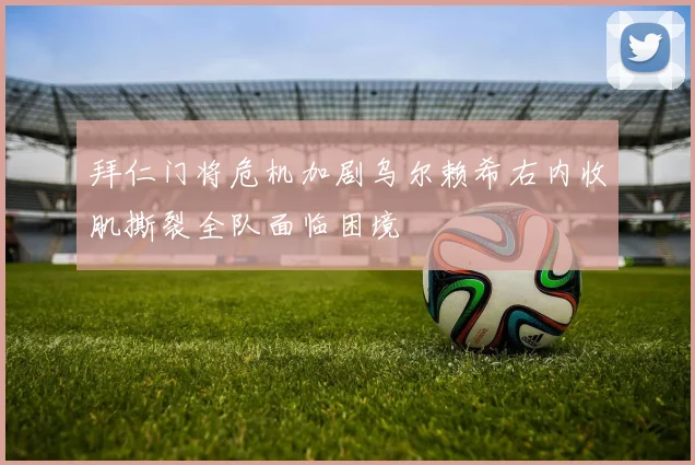 拜仁门将危机加剧乌尔赖希右内收肌撕裂全队面临困境