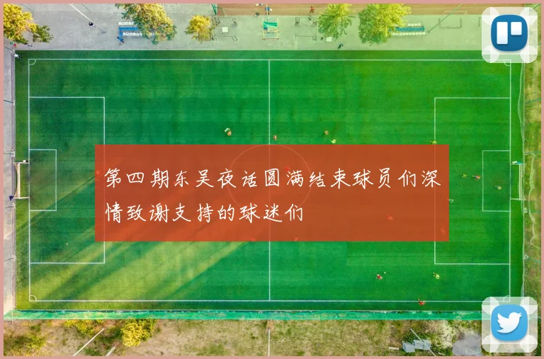 第四期东吴夜话圆满结束球员们深情致谢支持的球迷们