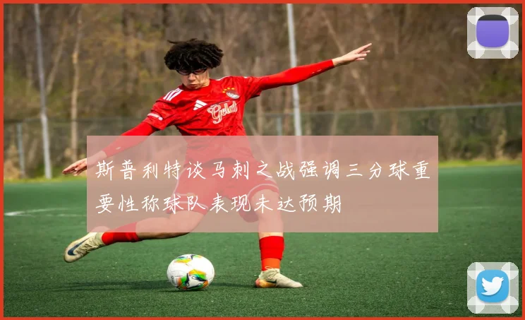 斯普利特谈马刺之战强调三分球重要性称球队表现未达预期
