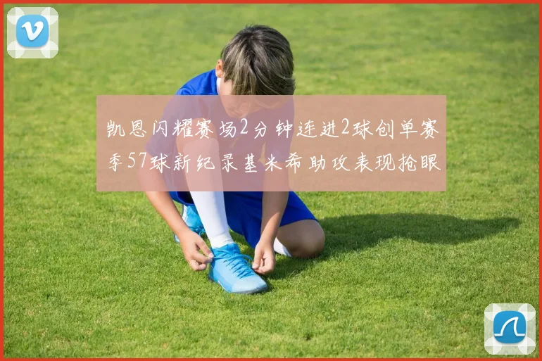 凯恩闪耀赛场2分钟连进2球创单赛季57球新纪录基米希助攻表现抢眼
