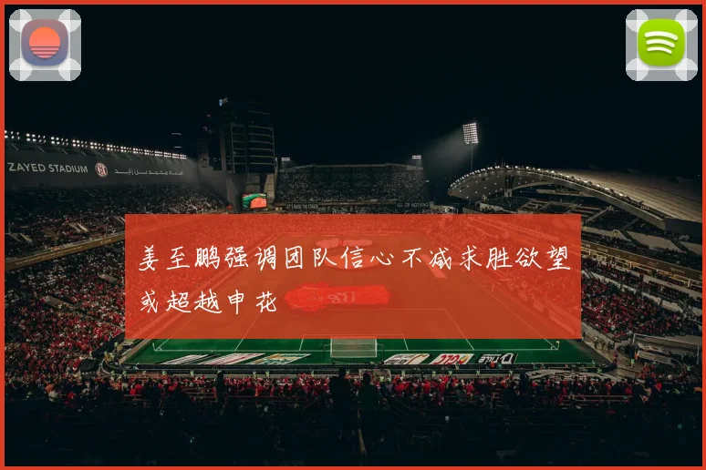 姜至鹏强调团队信心不减求胜欲望或超越申花