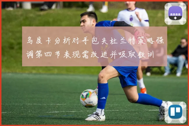乌度卡分析对手包夹杜兰特策略强调第四节表现需改进并吸取教训