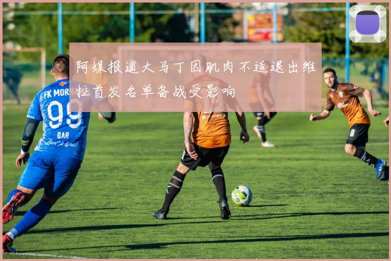 阿媒报道大马丁因肌肉不适退出维拉首发名单备战受影响