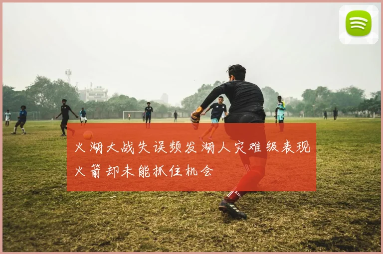 火湖大战失误频发湖人灾难级表现火箭却未能抓住机会
