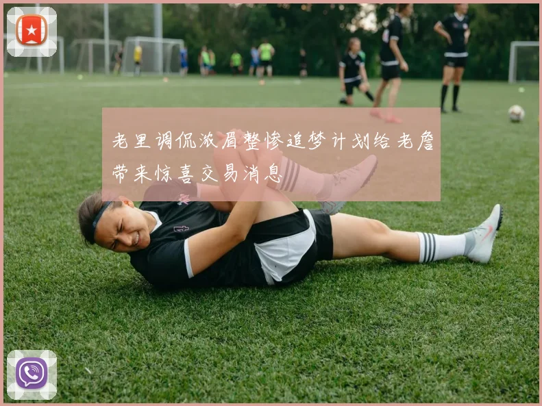 老里调侃浓眉整惨追梦计划给老詹带来惊喜交易消息