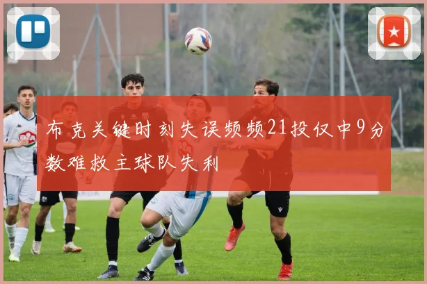 布克关键时刻失误频频21投仅中9分数难救主球队失利
