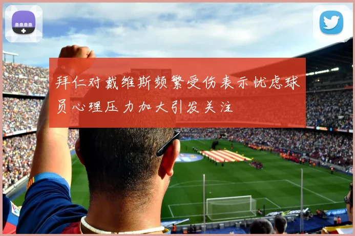 拜仁对戴维斯频繁受伤表示忧虑球员心理压力加大引发关注