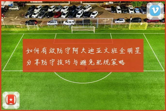如何有效防守阿夫迪亚文班全明星分享防守技巧与避免犯规策略