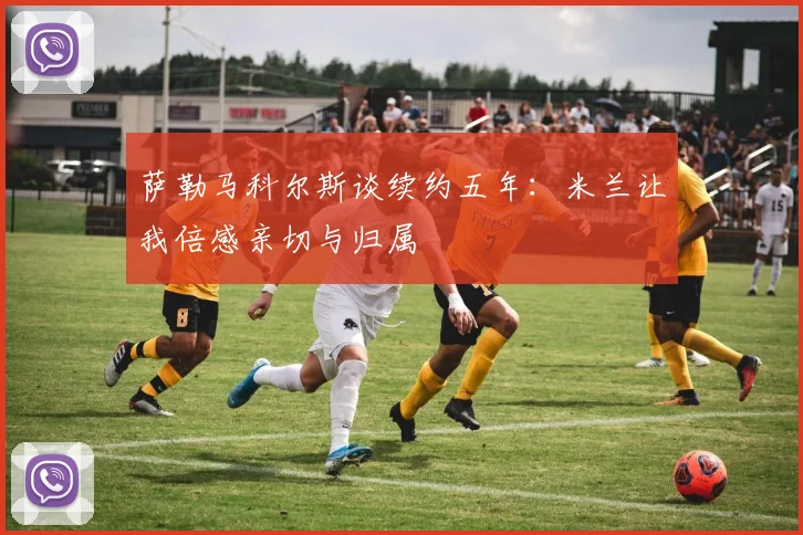 萨勒马科尔斯谈续约五年：米兰让我倍感亲切与归属