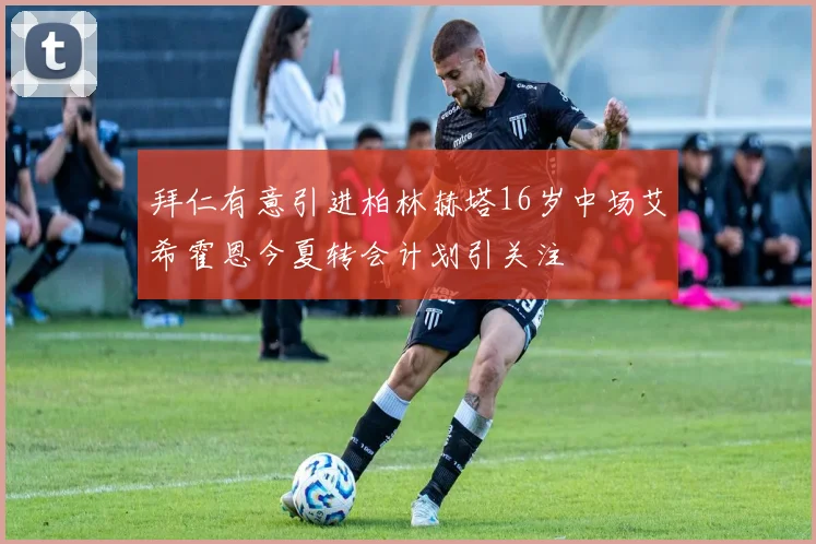 拜仁有意引进柏林赫塔16岁中场艾希霍恩今夏转会计划引关注
