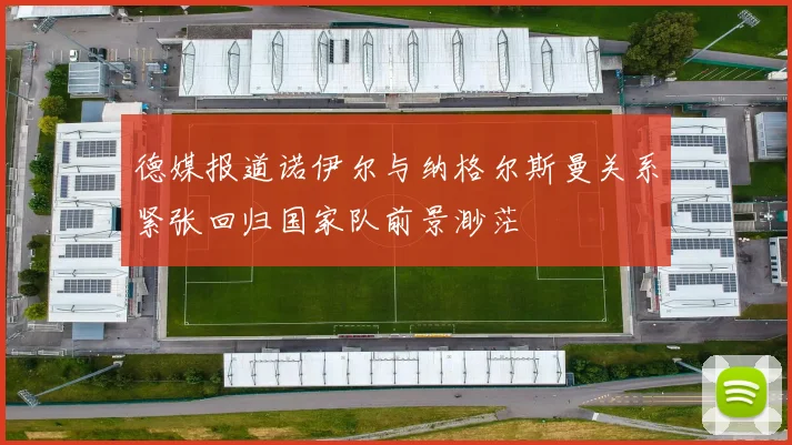 德媒报道诺伊尔与纳格尔斯曼关系紧张回归国家队前景渺茫