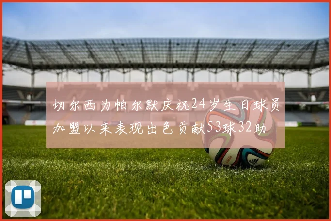 切尔西为帕尔默庆祝24岁生日球员加盟以来表现出色贡献53球32助