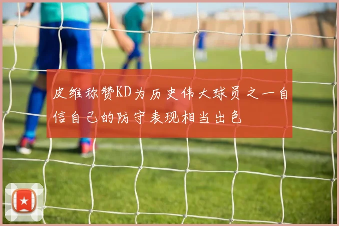 皮维称赞KD为历史伟大球员之一自信自己的防守表现相当出色