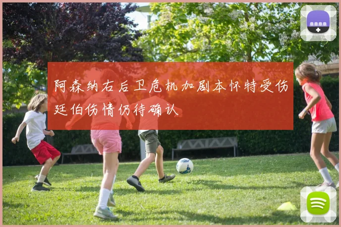 阿森纳右后卫危机加剧本怀特受伤廷伯伤情仍待确认