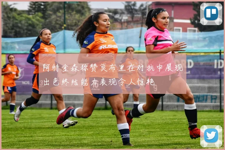 阿特金森称赞莫布里在对抗中展现出色终结能力表现令人惊艳