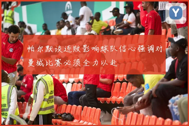 帕尔默谈连败影响球队信心强调对曼城比赛必须全力以赴