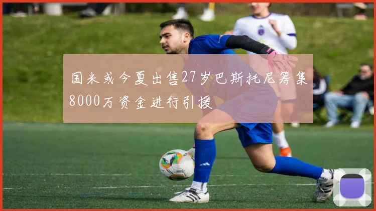 国米或今夏出售27岁巴斯托尼筹集8000万资金进行引援