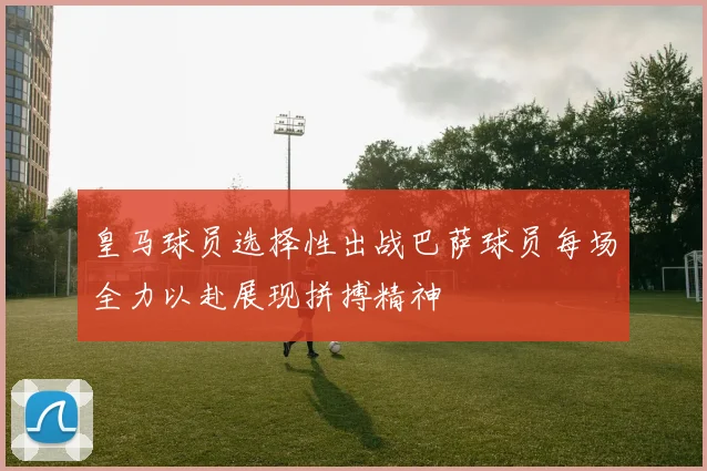 皇马球员选择性出战巴萨球员每场全力以赴展现拼搏精神