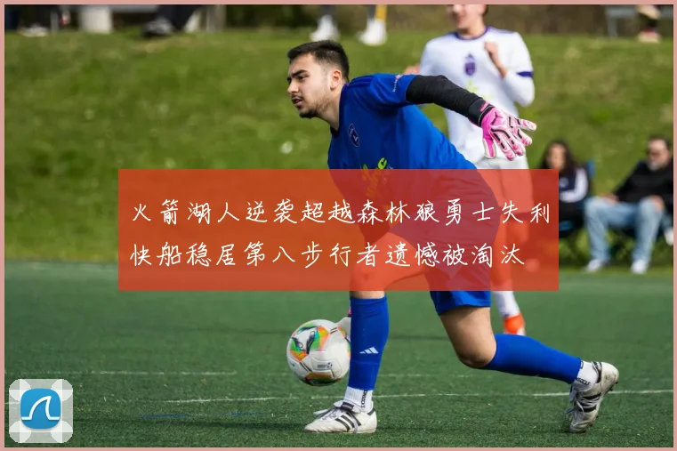 火箭湖人逆袭超越森林狼勇士失利快船稳居第八步行者遗憾被淘汰