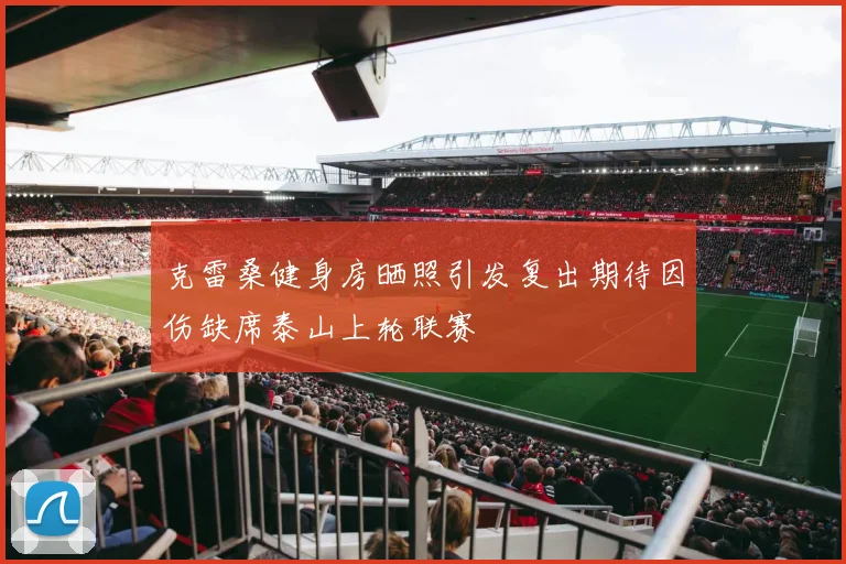 克雷桑健身房晒照引发复出期待因伤缺席泰山上轮联赛