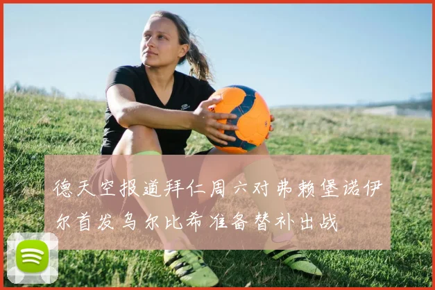 德天空报道拜仁周六对弗赖堡诺伊尔首发乌尔比希准备替补出战