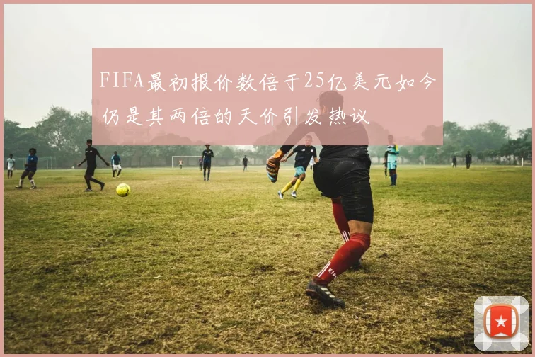 FIFA最初报价数倍于25亿美元如今仍是其两倍的天价引发热议