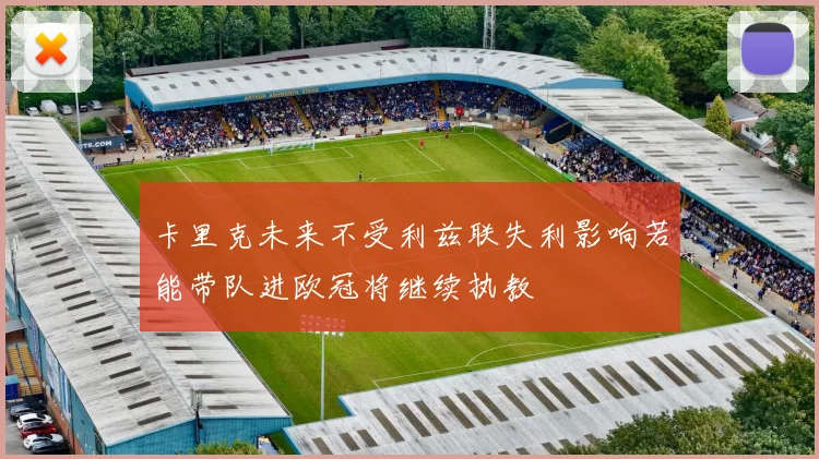 卡里克未来不受利兹联失利影响若能带队进欧冠将继续执教