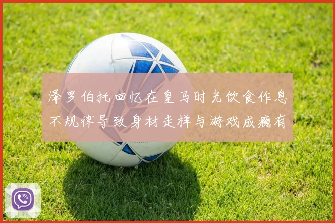 泽罗伯托回忆在皇马时光饮食作息不规律导致身材走样与游戏成瘾有关