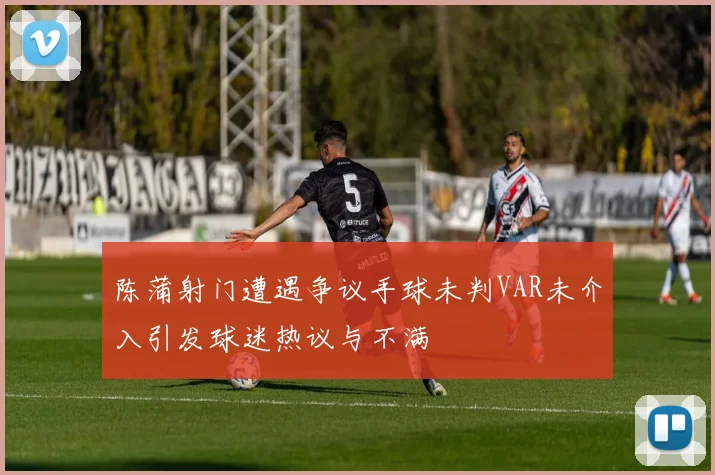 陈蒲射门遭遇争议手球未判VAR未介入引发球迷热议与不满