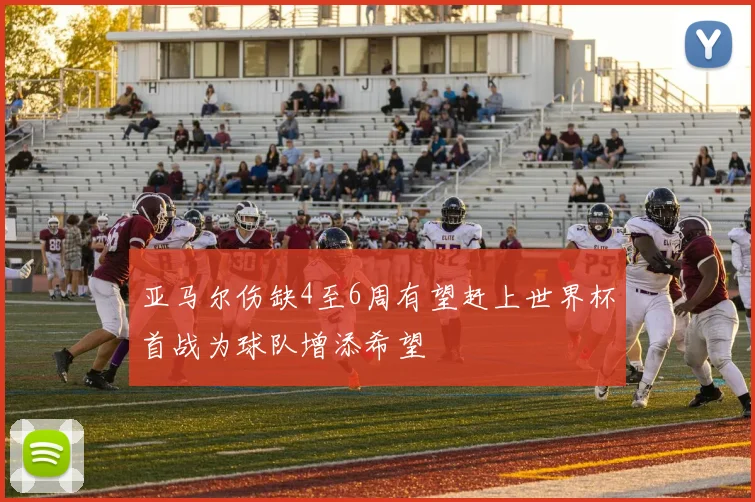 亚马尔伤缺4至6周有望赶上世界杯首战为球队增添希望