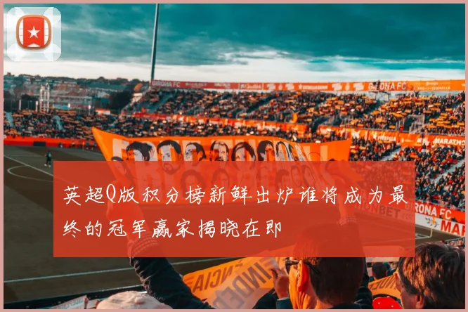 英超Q版积分榜新鲜出炉谁将成为最终的冠军赢家揭晓在即