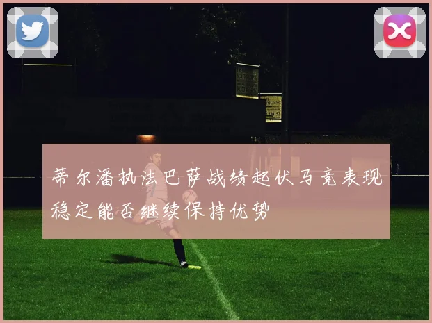 蒂尔潘执法巴萨战绩起伏马竞表现稳定能否继续保持优势