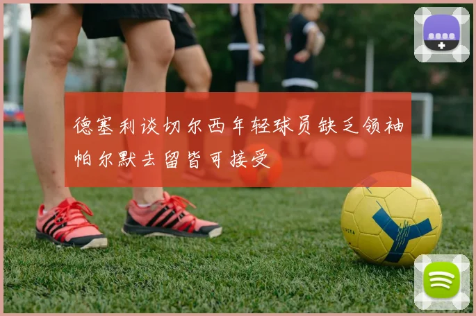 德塞利谈切尔西年轻球员缺乏领袖帕尔默去留皆可接受