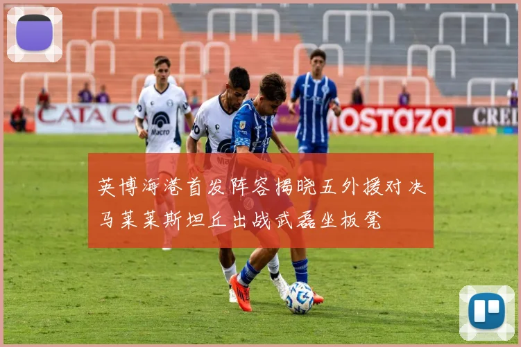 英博海港首发阵容揭晓五外援对决马莱莱斯坦丘出战武磊坐板凳