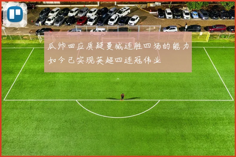 瓜帅回应质疑曼城连胜四场的能力如今已实现英超四连冠伟业