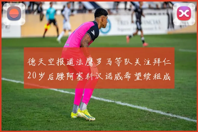 德天空报道法鹰罗马等队关注拜仁20岁后腰阿塞科汉诺威希望续租成功