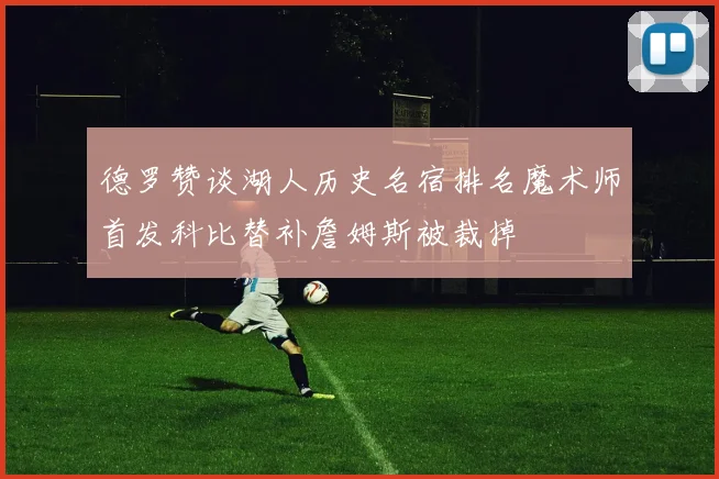 德罗赞谈湖人历史名宿排名魔术师首发科比替补詹姆斯被裁掉