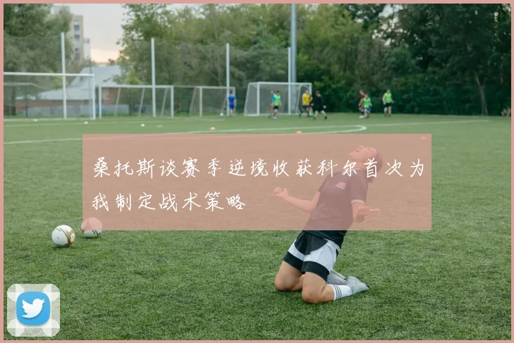 桑托斯谈赛季逆境收获科尔首次为我制定战术策略