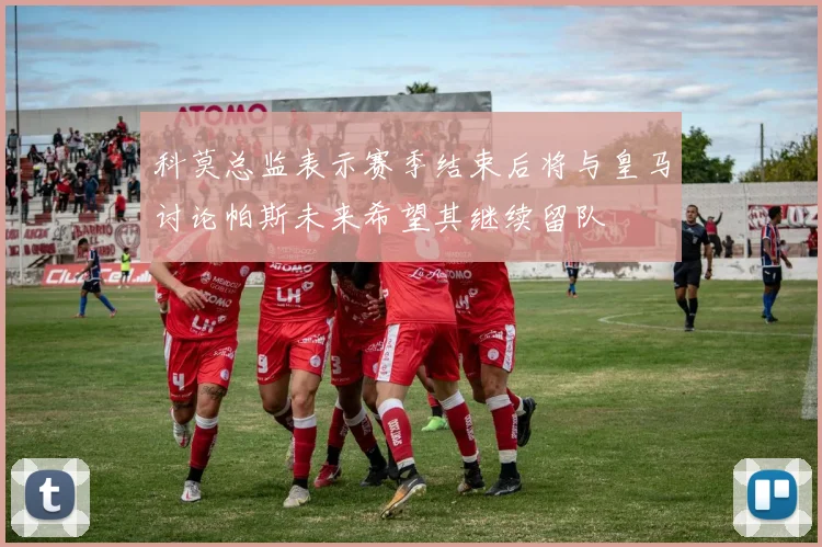 科莫总监表示赛季结束后将与皇马讨论帕斯未来希望其继续留队