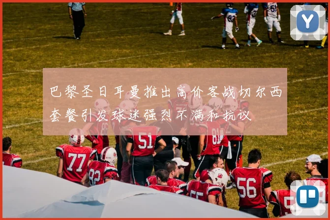 巴黎圣日耳曼推出高价客战切尔西套餐引发球迷强烈不满和抗议