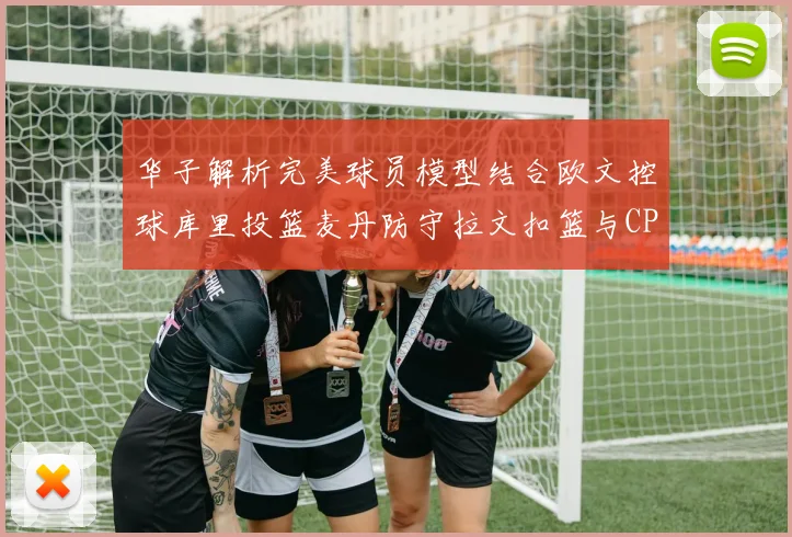华子解析完美球员模型结合欧文控球库里投篮麦丹防守拉文扣篮与CP球商