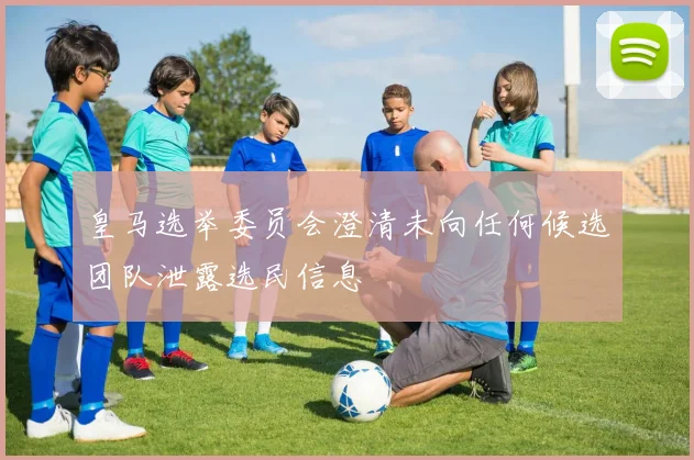 皇马选举委员会澄清未向任何候选团队泄露选民信息