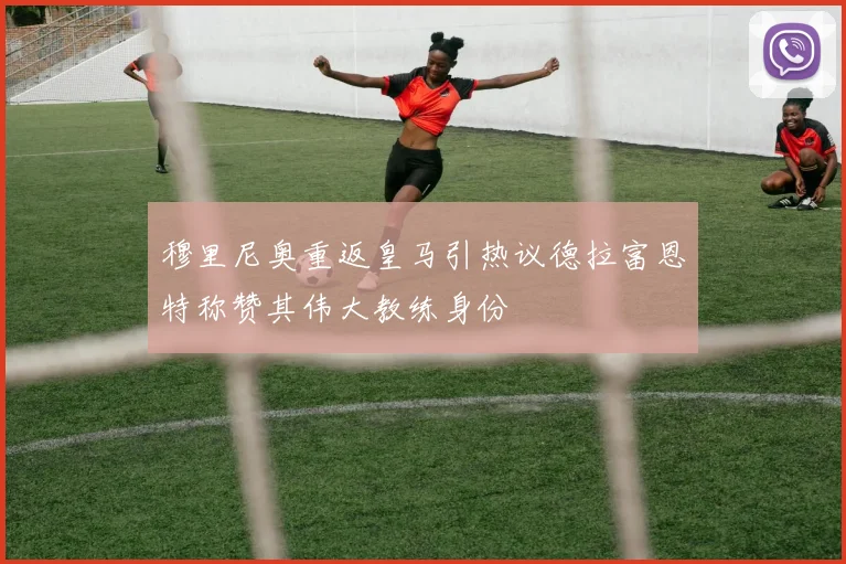 穆里尼奥重返皇马引热议德拉富恩特称赞其伟大教练身份