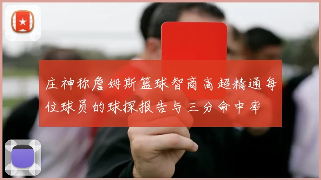 庄神称詹姆斯篮球智商高超精通每位球员的球探报告与三分命中率