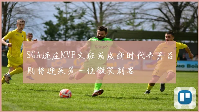 SGA连庄MVP文班或成新时代乔丹否则将迎来另一位微笑刺客