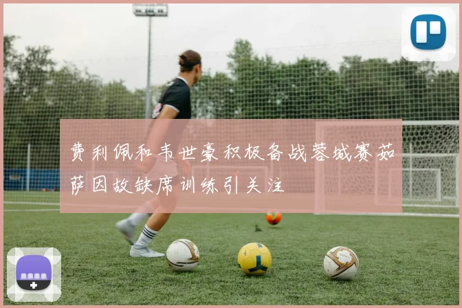 费利佩和韦世豪积极备战蓉城赛茹萨因故缺席训练引关注